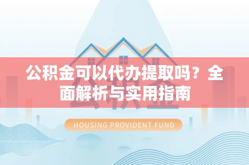 夏县公积金可以代办提取吗？全面解析与实用指南