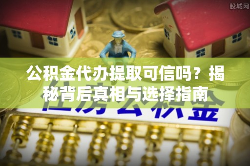夏县公积金代办提取可信吗？揭秘背后真相与选择指南