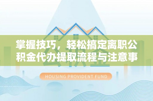 夏县掌握技巧，轻松搞定离职公积金代办提取流程与注意事项