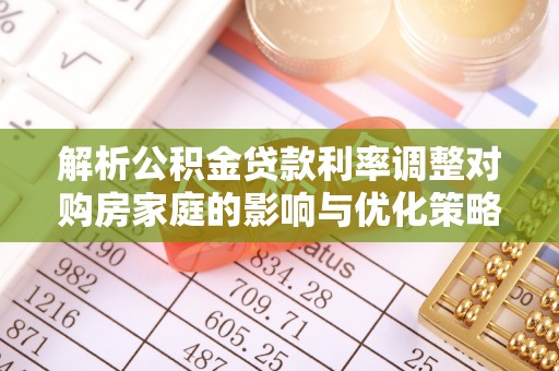 夏县解析公积金贷款利率调整对购房家庭的影响与优化策略
