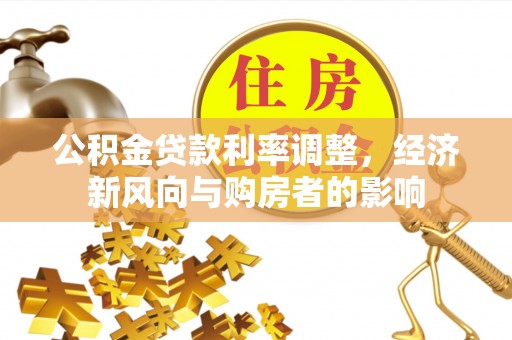 夏县公积金贷款利率调整，经济新风向与购房者的影响