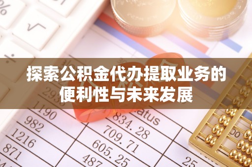 夏县探索公积金代办提取业务的便利性与未来发展