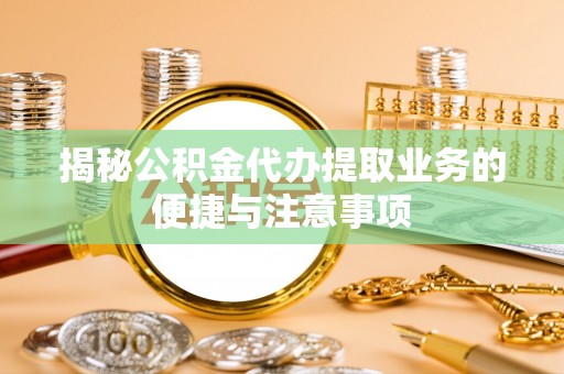 夏县揭秘公积金代办提取业务的便捷与注意事项