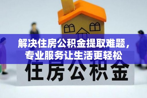 夏县解决住房公积金提取难题，专业服务让生活更轻松