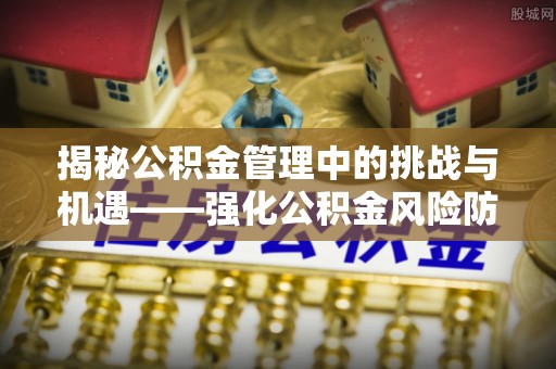 夏县揭秘公积金管理中的挑战与机遇——强化公积金风险防控的多维策略