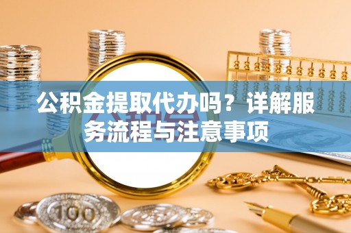 夏县公积金提取代办吗？详解服务流程与注意事项