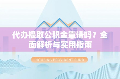 夏县代办提取公积金靠谱吗？全面解析与实用指南