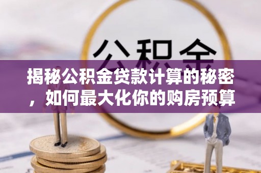 夏县揭秘公积金贷款计算的秘密，如何最大化你的购房预算