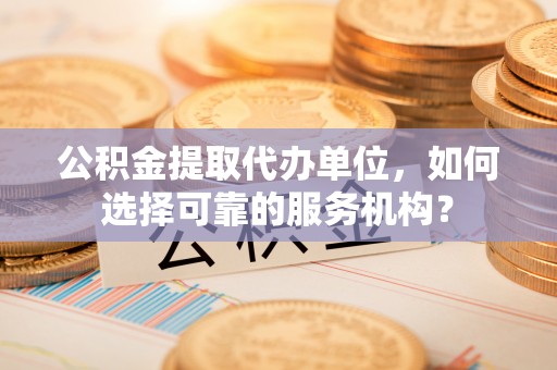 夏县公积金提取代办单位，如何选择可靠的服务机构？