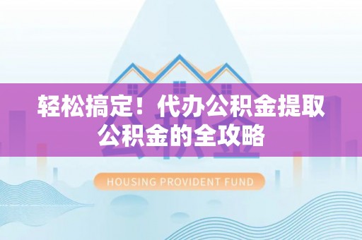 夏县轻松搞定！代办公积金提取公积金的全攻略