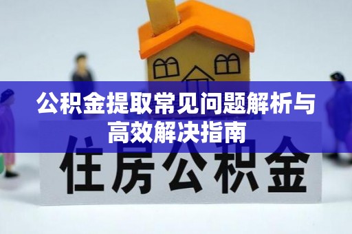 夏县公积金提取常见问题解析与高效解决指南