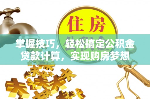 夏县掌握技巧，轻松搞定公积金贷款计算，实现购房梦想