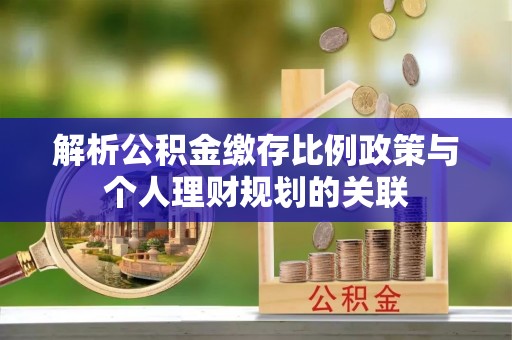 夏县解析公积金缴存比例政策与个人理财规划的关联