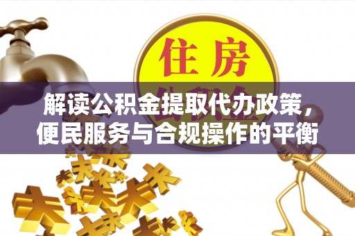 夏县解读公积金提取代办政策，便民服务与合规操作的平衡之道