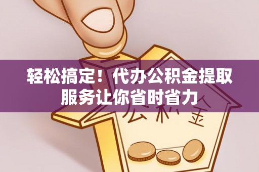 夏县轻松搞定！代办公积金提取服务让你省时省力