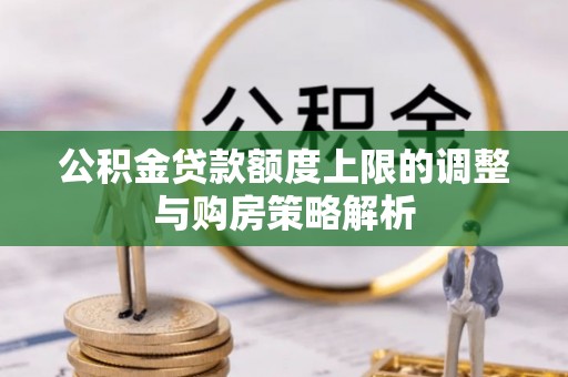 夏县公积金贷款额度上限的调整与购房策略解析