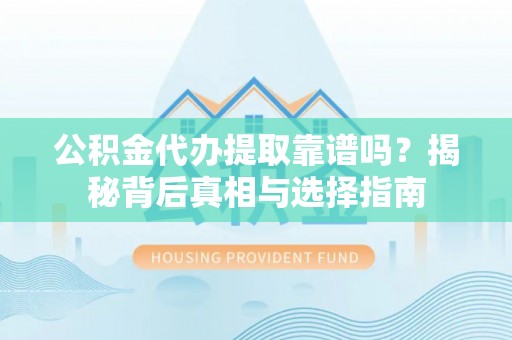 夏县公积金代办提取靠谱吗？揭秘背后真相与选择指南