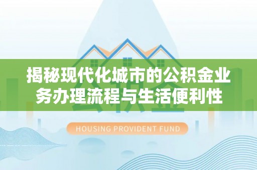 夏县揭秘现代化城市的公积金业务办理流程与生活便利性