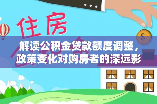 夏县解读公积金贷款额度调整，政策变化对购房者的深远影响
