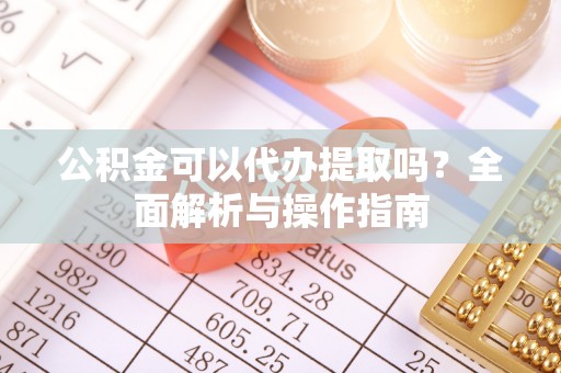 夏县公积金可以代办提取吗？全面解析与操作指南