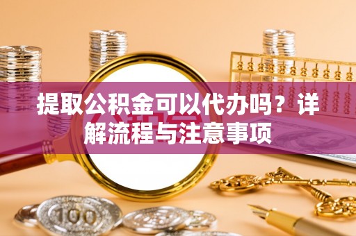 夏县提取公积金可以代办吗？详解流程与注意事项