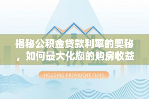 夏县揭秘公积金贷款利率的奥秘，如何最大化您的购房收益