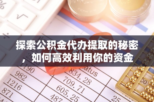 夏县探索公积金代办提取的秘密，如何高效利用你的资金