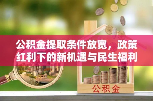 夏县公积金提取条件放宽，政策红利下的新机遇与民生福利