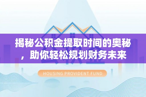 夏县揭秘公积金提取时间的奥秘，助你轻松规划财务未来