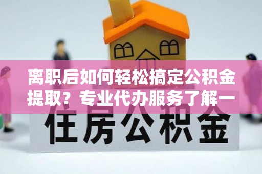 夏县离职后如何轻松搞定公积金提取？专业代办服务了解一下