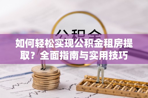夏县如何轻松实现公积金租房提取？全面指南与实用技巧