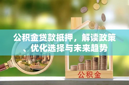 夏县公积金贷款抵押，解读政策、优化选择与未来趋势