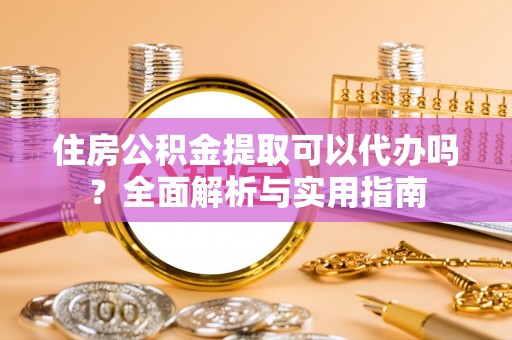 夏县住房公积金提取可以代办吗？全面解析与实用指南