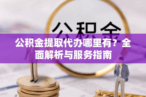 夏县公积金提取代办哪里有？全面解析与服务指南