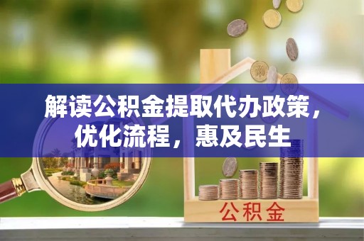 夏县解读公积金提取代办政策，优化流程，惠及民生