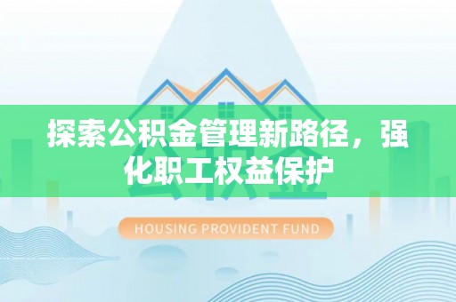 夏县探索公积金管理新路径，强化职工权益保护