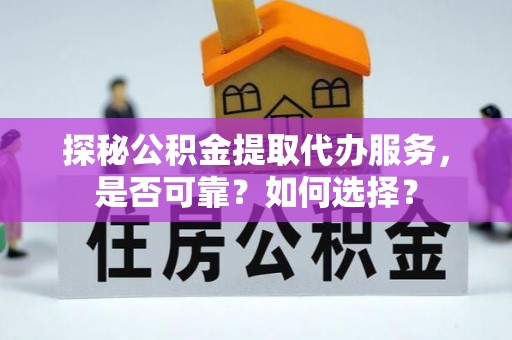 夏县探秘公积金提取代办服务，是否可靠？如何选择？