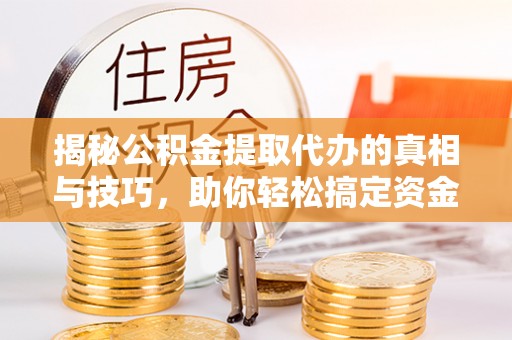 夏县揭秘公积金提取代办的真相与技巧，助你轻松搞定资金流动问题