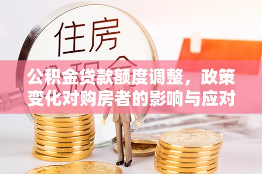 夏县公积金贷款额度调整，政策变化对购房者的影响与应对策略