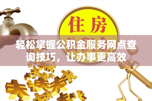 夏县轻松掌握公积金服务网点查询技巧，让办事更高效