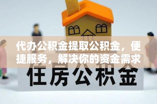 夏县代办公积金提取公积金，便捷服务，解决你的资金需求