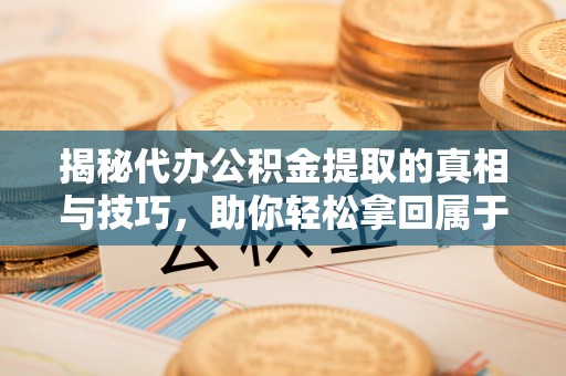 夏县揭秘代办公积金提取的真相与技巧，助你轻松拿回属于你的钱