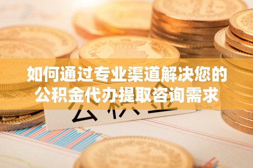 夏县如何通过专业渠道解决您的公积金代办提取咨询需求
