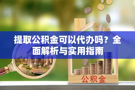 夏县提取公积金可以代办吗？全面解析与实用指南