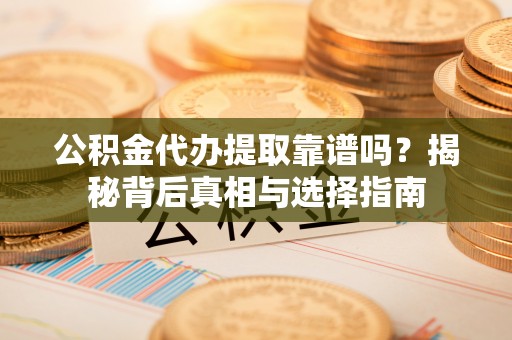 夏县公积金代办提取靠谱吗？揭秘背后真相与选择指南