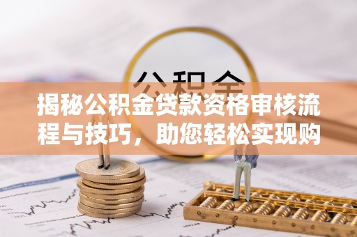 夏县揭秘公积金贷款资格审核流程与技巧，助您轻松实现购房梦想