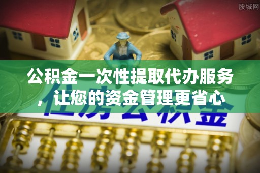 夏县公积金一次性提取代办服务，让您的资金管理更省心