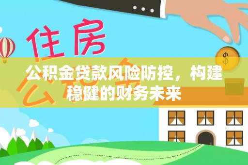 夏县公积金贷款风险防控，构建稳健的财务未来