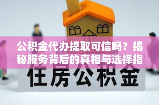 夏县公积金代办提取可信吗？揭秘服务背后的真相与选择指南
