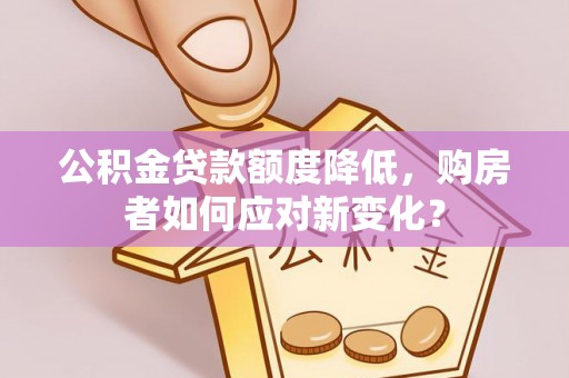 夏县公积金贷款额度降低，购房者如何应对新变化？